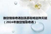 御剑情缘奇遇别羡慕聪明是种天赋（2024年御剑情缘奇遇）