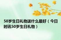 50岁生日礼物送什么最好（今日时讯50岁生日礼物）