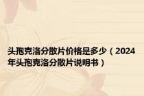 头孢克洛分散片价格是多少（2024年头孢克洛分散片说明书）