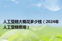 人工受精大概花多少钱（2024年人工受精费用）