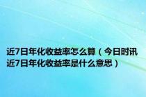 近7日年化收益率怎么算（今日时讯近7日年化收益率是什么意思）