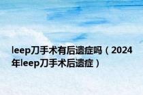 leep刀手术有后遗症吗（2024年leep刀手术后遗症）