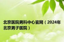 北京医院男科中心官网（2024年北京男子医院）