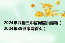 2024年武钢三中官网首页最新（2024年39健康网首页）