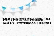 下列关于民营经济说法不正确的是（2024年以下关于民营经济说法不正确的是()）