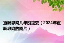 直肠息肉几年能癌变（2024年直肠息肉的图片）