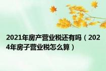 2021年房产营业税还有吗（2024年房子营业税怎么算）