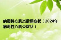 病毒性心肌炎后期症状（2024年病毒性心肌炎症状）