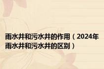 雨水井和污水井的作用（2024年雨水井和污水井的区别）