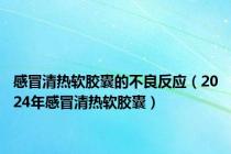 感冒清热软胶囊的不良反应（2024年感冒清热软胶囊）