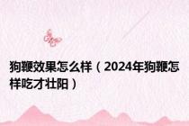 狗鞭效果怎么样（2024年狗鞭怎样吃才壮阳）