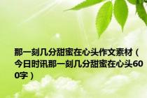 那一刻几分甜蜜在心头作文素材（今日时讯那一刻几分甜蜜在心头600字）