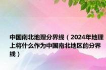 中国南北地理分界线（2024年地理上将什么作为中国南北地区的分界线）