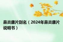 鼻炎康片别名（2024年鼻炎康片说明书）