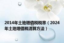 2014年土地增值税税率（2024年土地增值税清算方法）