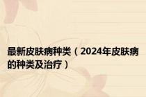 最新皮肤病种类（2024年皮肤病的种类及治疗）