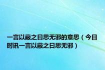 一言以蔽之曰思无邪的意思（今日时讯一言以蔽之曰思无邪）