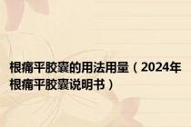 根痛平胶囊的用法用量（2024年根痛平胶囊说明书）