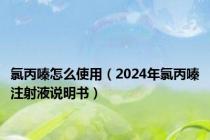 氯丙嗪怎么使用（2024年氯丙嗪注射液说明书）