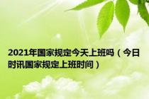 2021年国家规定今天上班吗（今日时讯国家规定上班时间）