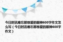 今日时讯难忘那慈爱的眼神600字作文怎么写（今日时讯难忘那慈爱的眼神600字作文）