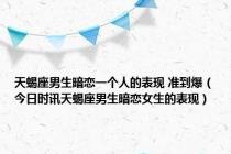 天蝎座男生暗恋一个人的表现 准到爆（今日时讯天蝎座男生暗恋女生的表现）