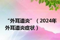 “外耳道炎”（2024年外耳道炎症状）