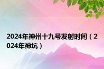 2024年神州十九号发射时间（2024年神坑）