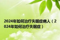 2024年如何治疗失眠症病人（2024年如何治疗失眠症）