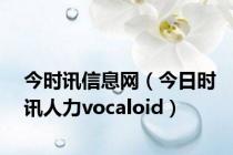 今时讯信息网（今日时讯人力vocaloid）