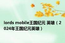 lords mobile王国纪元 英雄（2024年王国纪元英雄）