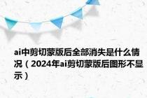 ai中剪切蒙版后全部消失是什么情况（2024年ai剪切蒙版后图形不显示）