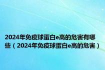 2024年免疫球蛋白e高的危害有哪些（2024年免疫球蛋白e高的危害）