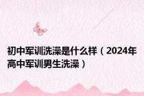 初中军训洗澡是什么样（2024年高中军训男生洗澡）