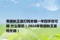 春困秋乏夏打盹冬眠一年四季皆可睡 什么意思（2024年春困秋乏夏盹冬眠）