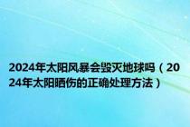 2024年太阳风暴会毁灭地球吗（2024年太阳晒伤的正确处理方法）