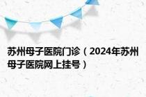 苏州母子医院门诊（2024年苏州母子医院网上挂号）