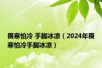 畏寒怕冷 手脚冰凉（2024年畏寒怕冷手脚冰凉）