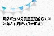 耳朵听力24分贝是正常的吗（2024年左右耳听力几米正常）