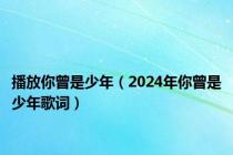 播放你曾是少年（2024年你曾是少年歌词）