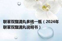 联苯双酯滴丸多钱一瓶（2024年联苯双酯滴丸说明书）