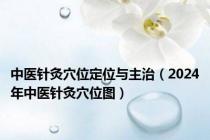 中医针灸穴位定位与主治（2024年中医针灸穴位图）