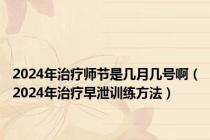 2024年治疗师节是几月几号啊（2024年治疗早泄训练方法）