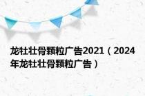 龙牡壮骨颗粒广告2021（2024年龙牡壮骨颗粒广告）