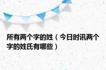 所有两个字的姓（今日时讯两个字的姓氏有哪些）