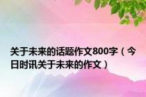 关于未来的话题作文800字（今日时讯关于未来的作文）