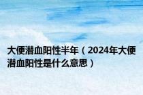 大便潜血阳性半年（2024年大便潜血阳性是什么意思）