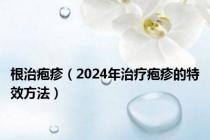 根治疱疹（2024年治疗疱疹的特效方法）