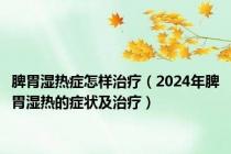 脾胃湿热症怎样治疗（2024年脾胃湿热的症状及治疗）