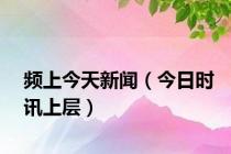 频上今天新闻（今日时讯上层）